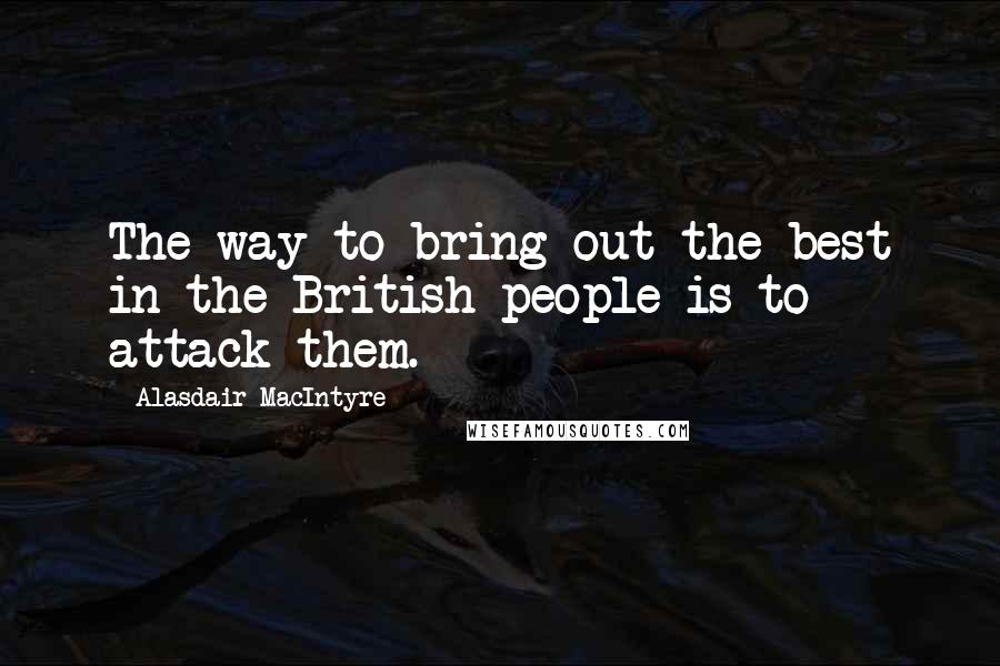 Alasdair MacIntyre Quotes: The way to bring out the best in the British people is to attack them.