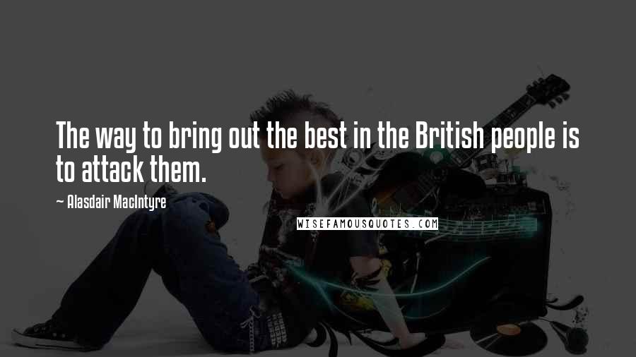 Alasdair MacIntyre Quotes: The way to bring out the best in the British people is to attack them.