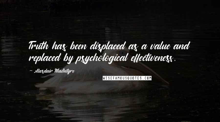 Alasdair MacIntyre Quotes: Truth has been displaced as a value and replaced by psychological effectiveness.
