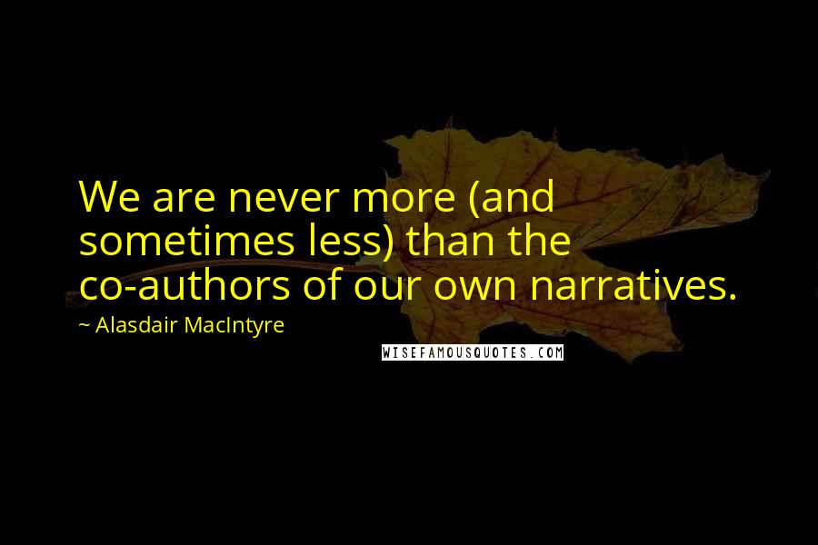 Alasdair MacIntyre Quotes: We are never more (and sometimes less) than the co-authors of our own narratives.
