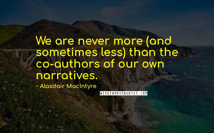 Alasdair MacIntyre Quotes: We are never more (and sometimes less) than the co-authors of our own narratives.
