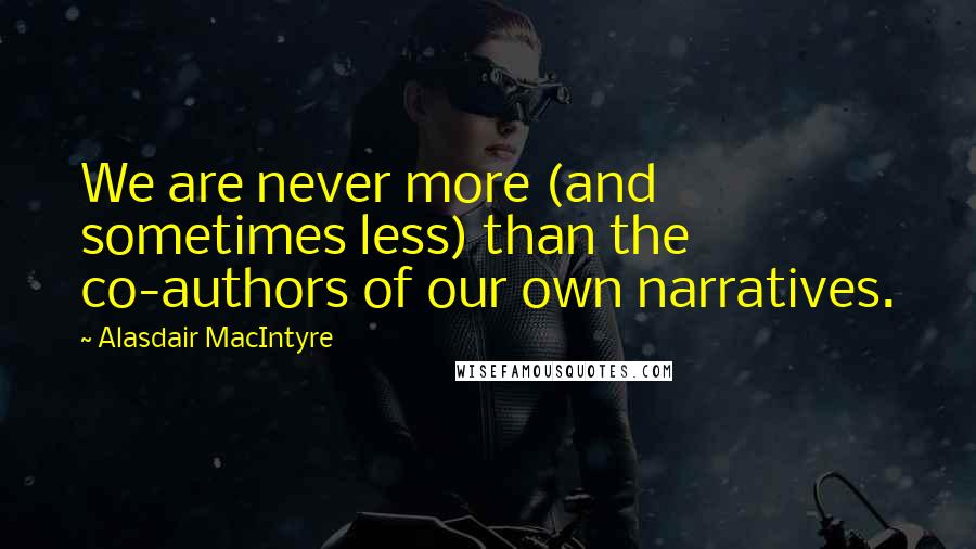 Alasdair MacIntyre Quotes: We are never more (and sometimes less) than the co-authors of our own narratives.