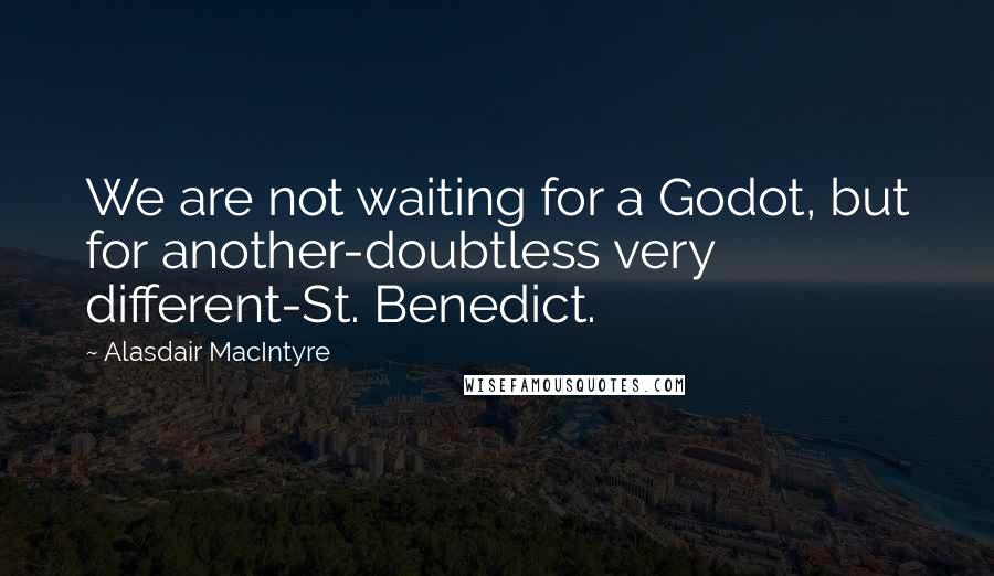 Alasdair MacIntyre Quotes: We are not waiting for a Godot, but for another-doubtless very different-St. Benedict.