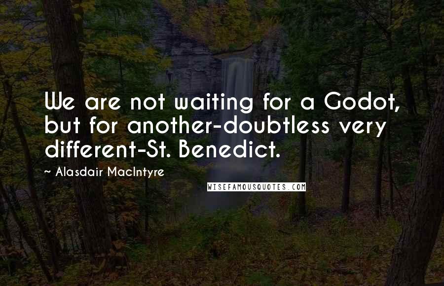 Alasdair MacIntyre Quotes: We are not waiting for a Godot, but for another-doubtless very different-St. Benedict.
