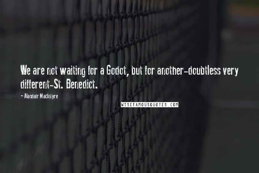 Alasdair MacIntyre Quotes: We are not waiting for a Godot, but for another-doubtless very different-St. Benedict.