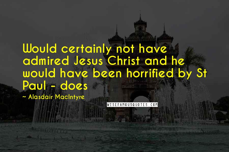 Alasdair MacIntyre Quotes: Would certainly not have admired Jesus Christ and he would have been horrified by St Paul - does
