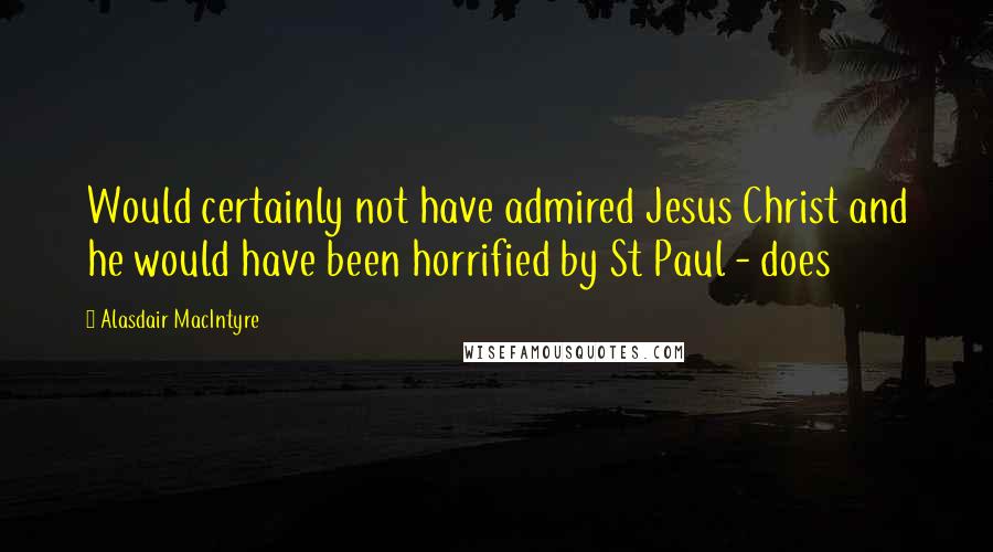 Alasdair MacIntyre Quotes: Would certainly not have admired Jesus Christ and he would have been horrified by St Paul - does