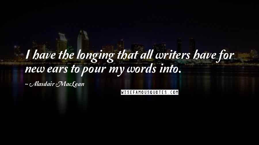 Alasdair MacLean Quotes: I have the longing that all writers have for new ears to pour my words into.