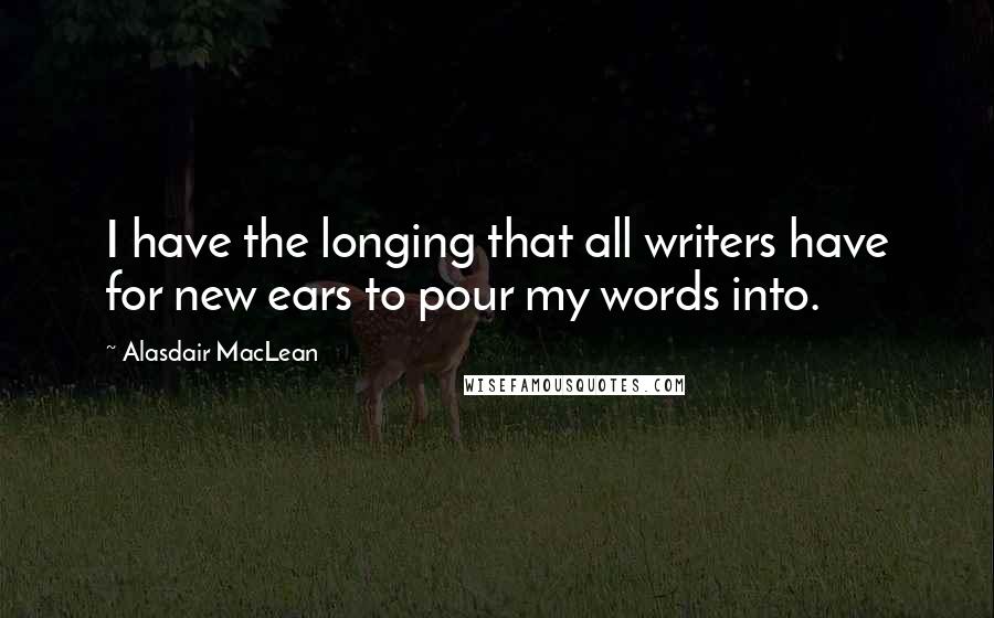 Alasdair MacLean Quotes: I have the longing that all writers have for new ears to pour my words into.