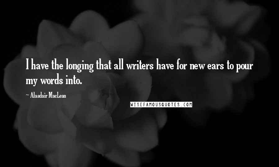 Alasdair MacLean Quotes: I have the longing that all writers have for new ears to pour my words into.