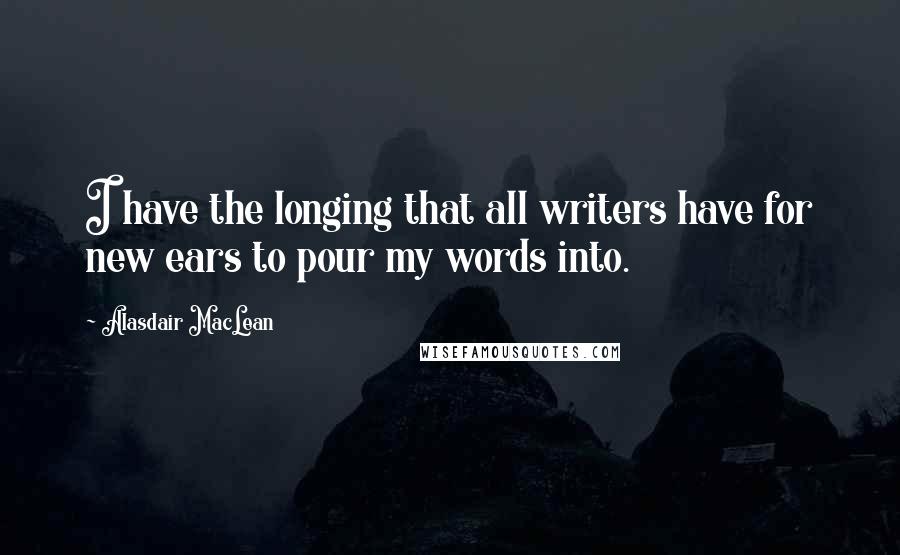 Alasdair MacLean Quotes: I have the longing that all writers have for new ears to pour my words into.