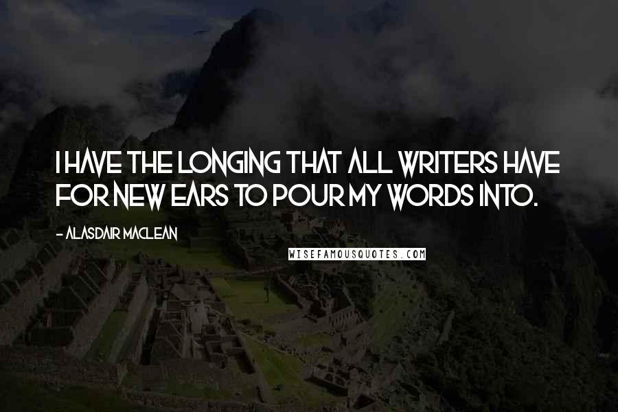 Alasdair MacLean Quotes: I have the longing that all writers have for new ears to pour my words into.