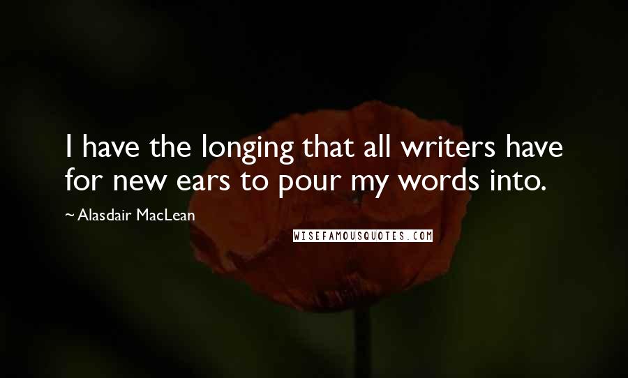Alasdair MacLean Quotes: I have the longing that all writers have for new ears to pour my words into.