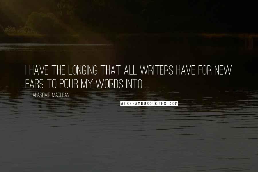 Alasdair MacLean Quotes: I have the longing that all writers have for new ears to pour my words into.