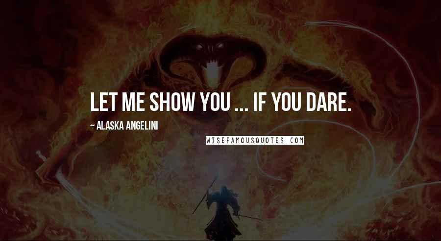 Alaska Angelini Quotes: Let me show you ... if you dare.