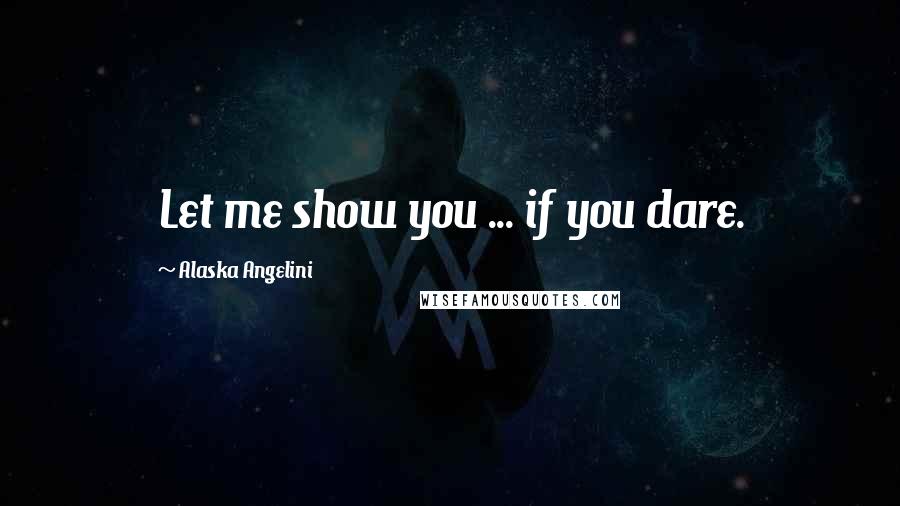 Alaska Angelini Quotes: Let me show you ... if you dare.