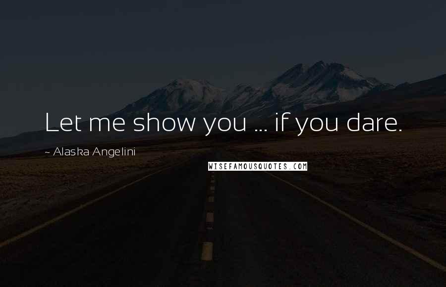 Alaska Angelini Quotes: Let me show you ... if you dare.