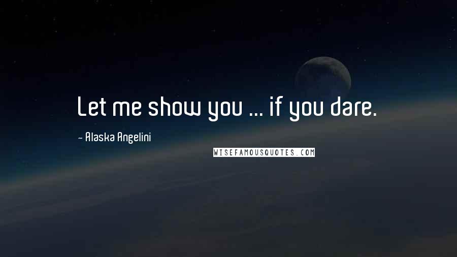 Alaska Angelini Quotes: Let me show you ... if you dare.