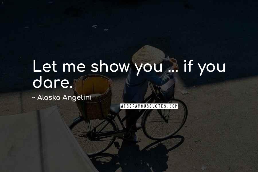 Alaska Angelini Quotes: Let me show you ... if you dare.