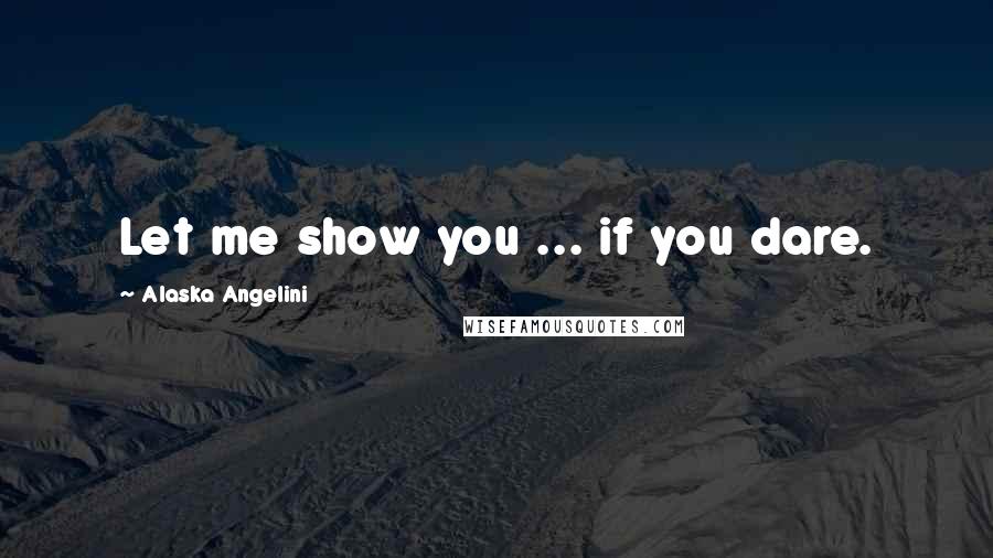 Alaska Angelini Quotes: Let me show you ... if you dare.