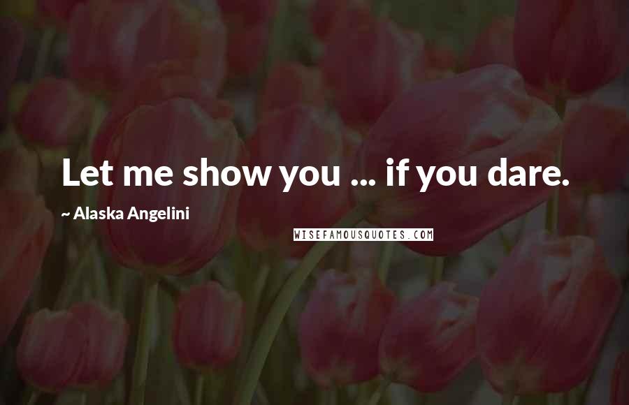 Alaska Angelini Quotes: Let me show you ... if you dare.