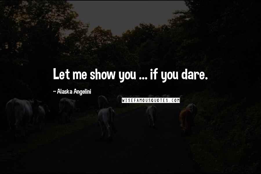 Alaska Angelini Quotes: Let me show you ... if you dare.