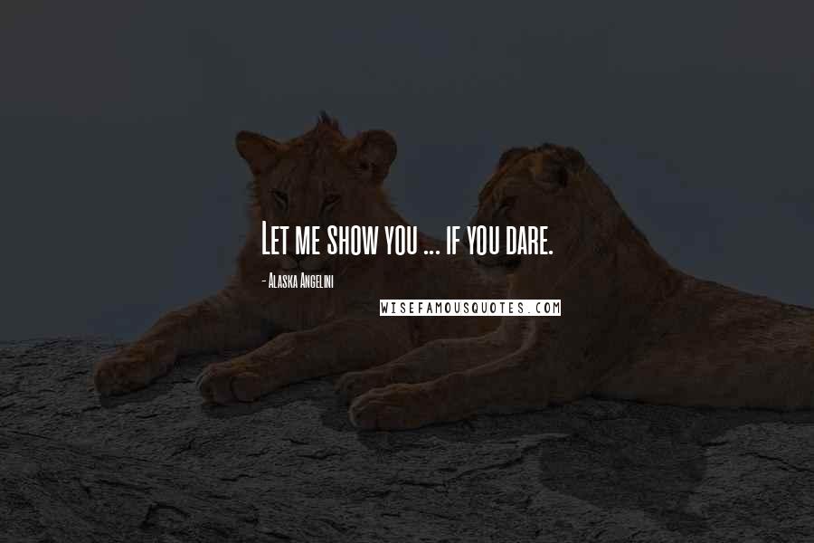 Alaska Angelini Quotes: Let me show you ... if you dare.