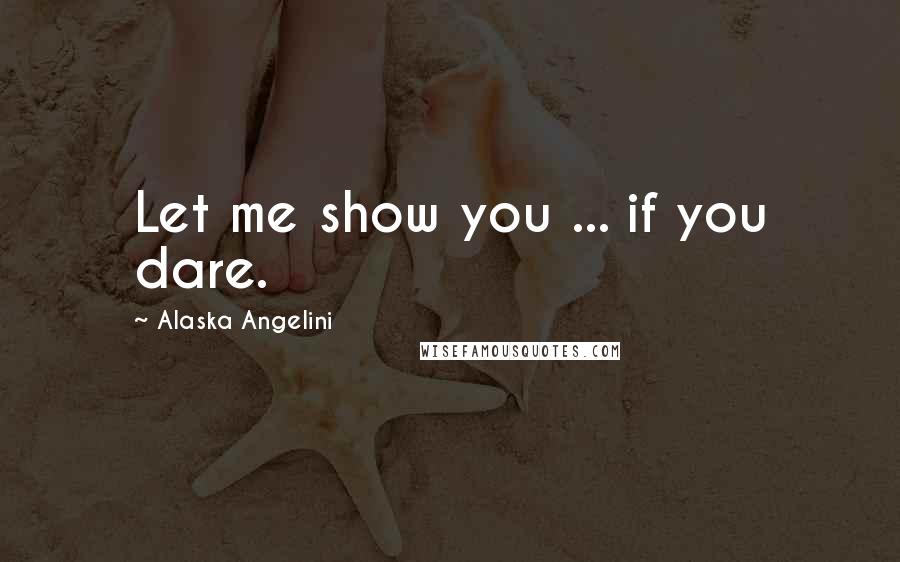 Alaska Angelini Quotes: Let me show you ... if you dare.