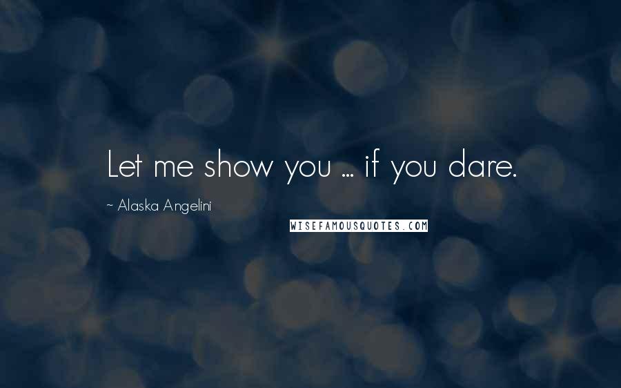 Alaska Angelini Quotes: Let me show you ... if you dare.