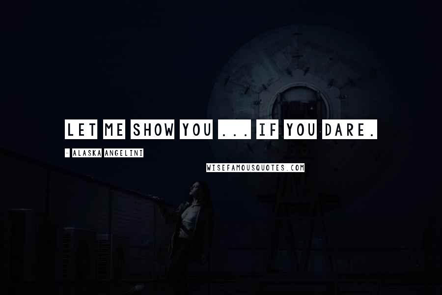 Alaska Angelini Quotes: Let me show you ... if you dare.