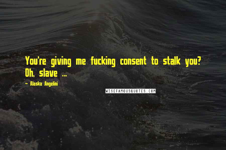 Alaska Angelini Quotes: You're giving me fucking consent to stalk you? Oh, slave ...