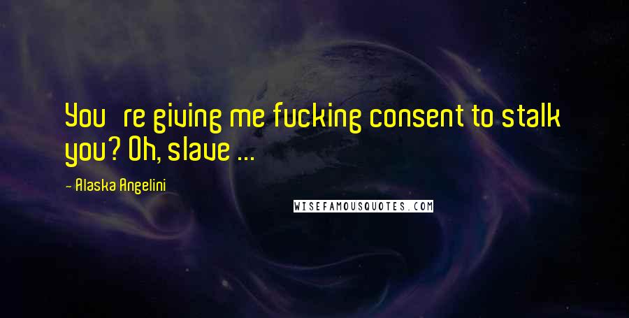 Alaska Angelini Quotes: You're giving me fucking consent to stalk you? Oh, slave ...