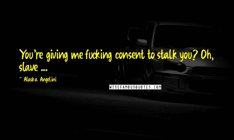 Alaska Angelini Quotes: You're giving me fucking consent to stalk you? Oh, slave ...