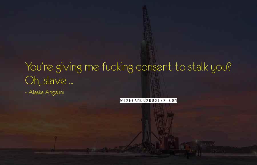 Alaska Angelini Quotes: You're giving me fucking consent to stalk you? Oh, slave ...