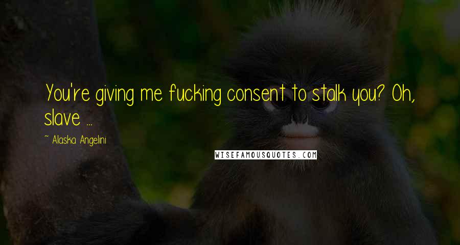 Alaska Angelini Quotes: You're giving me fucking consent to stalk you? Oh, slave ...