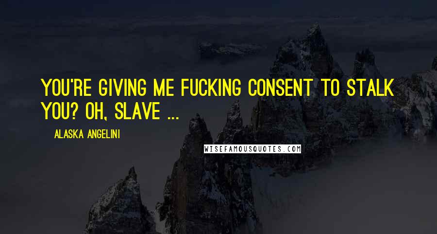 Alaska Angelini Quotes: You're giving me fucking consent to stalk you? Oh, slave ...