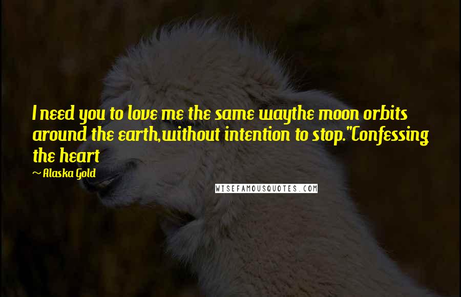 Alaska Gold Quotes: I need you to love me the same waythe moon orbits around the earth,without intention to stop."Confessing the heart