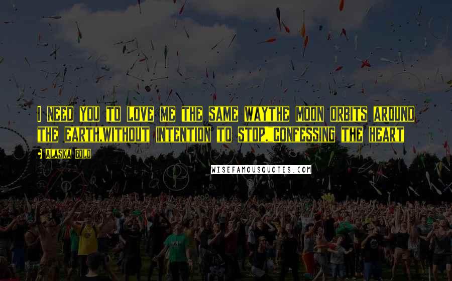 Alaska Gold Quotes: I need you to love me the same waythe moon orbits around the earth,without intention to stop."Confessing the heart