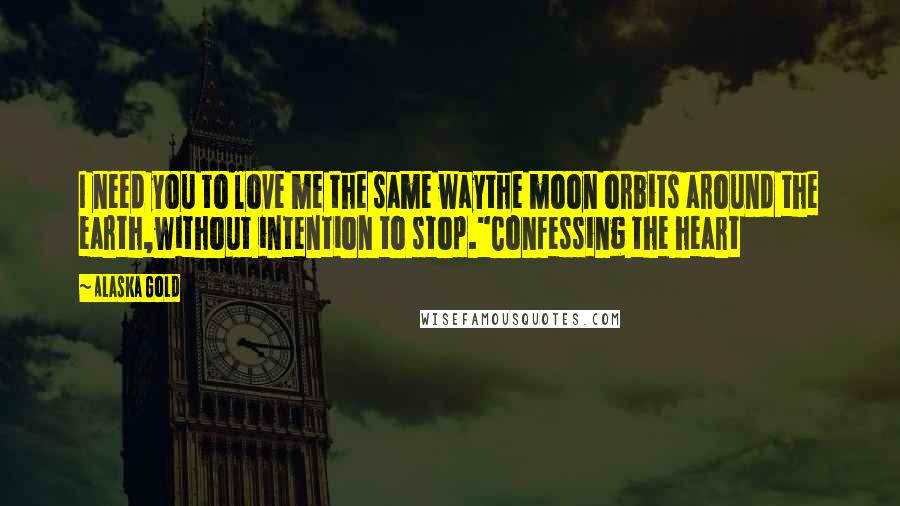 Alaska Gold Quotes: I need you to love me the same waythe moon orbits around the earth,without intention to stop."Confessing the heart