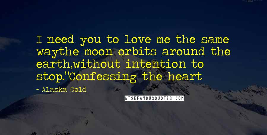 Alaska Gold Quotes: I need you to love me the same waythe moon orbits around the earth,without intention to stop."Confessing the heart