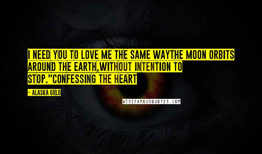 Alaska Gold Quotes: I need you to love me the same waythe moon orbits around the earth,without intention to stop."Confessing the heart