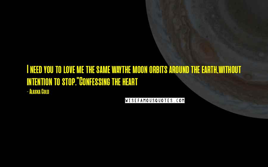 Alaska Gold Quotes: I need you to love me the same waythe moon orbits around the earth,without intention to stop."Confessing the heart