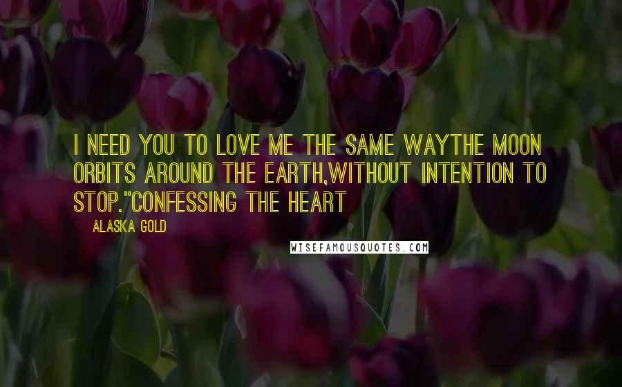 Alaska Gold Quotes: I need you to love me the same waythe moon orbits around the earth,without intention to stop."Confessing the heart