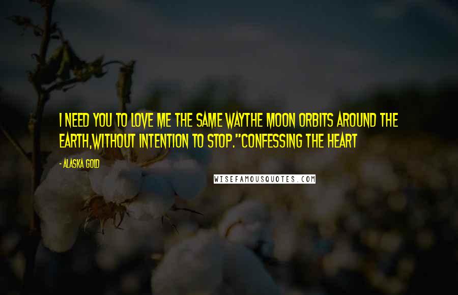 Alaska Gold Quotes: I need you to love me the same waythe moon orbits around the earth,without intention to stop."Confessing the heart