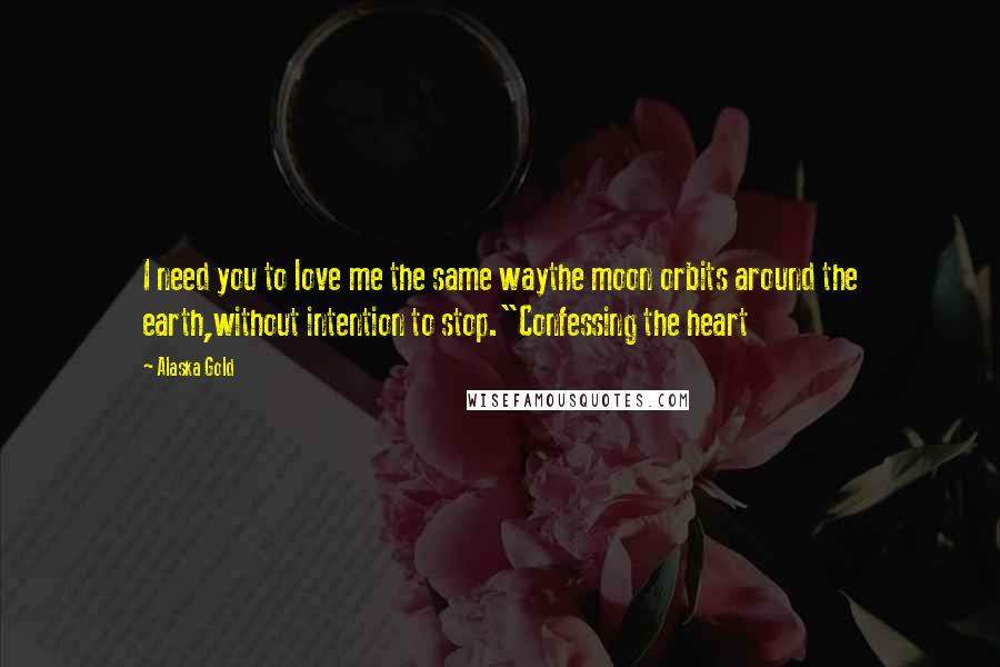 Alaska Gold Quotes: I need you to love me the same waythe moon orbits around the earth,without intention to stop."Confessing the heart