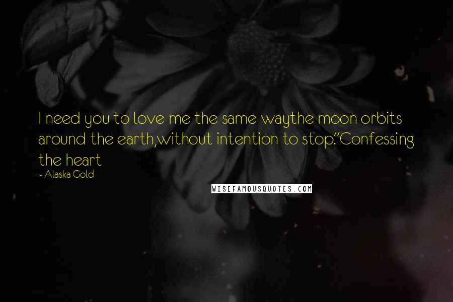 Alaska Gold Quotes: I need you to love me the same waythe moon orbits around the earth,without intention to stop."Confessing the heart