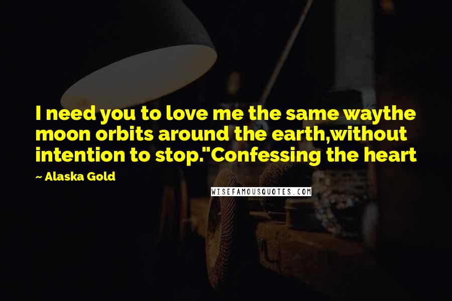 Alaska Gold Quotes: I need you to love me the same waythe moon orbits around the earth,without intention to stop."Confessing the heart