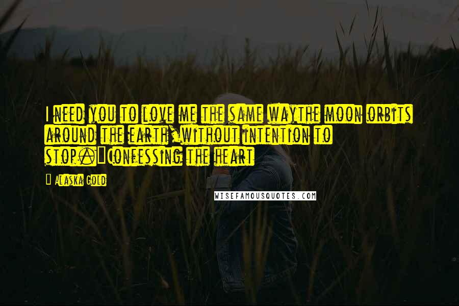 Alaska Gold Quotes: I need you to love me the same waythe moon orbits around the earth,without intention to stop."Confessing the heart