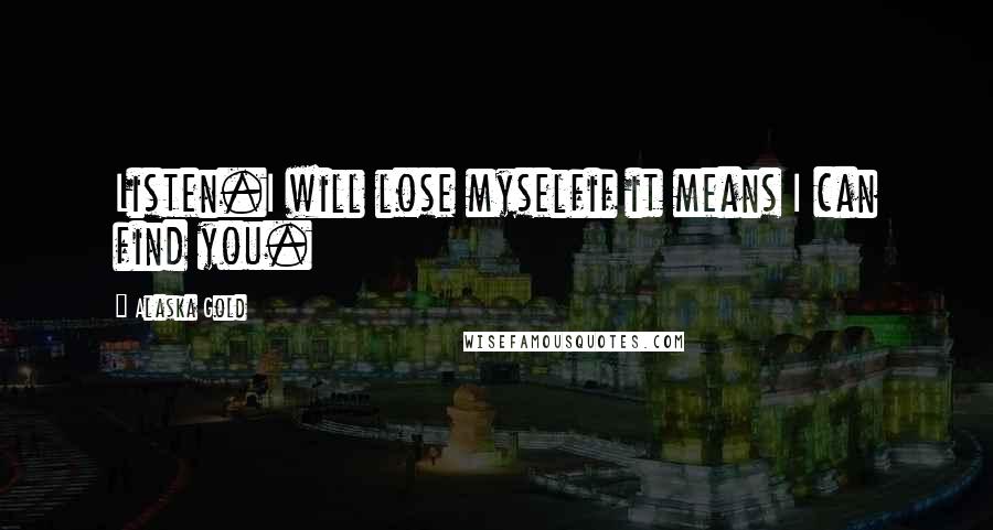 Alaska Gold Quotes: Listen.I will lose myselfif it means I can find you.