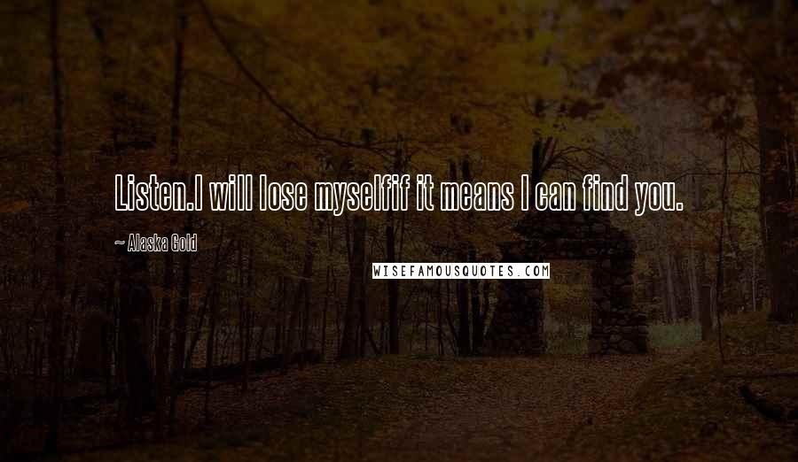 Alaska Gold Quotes: Listen.I will lose myselfif it means I can find you.